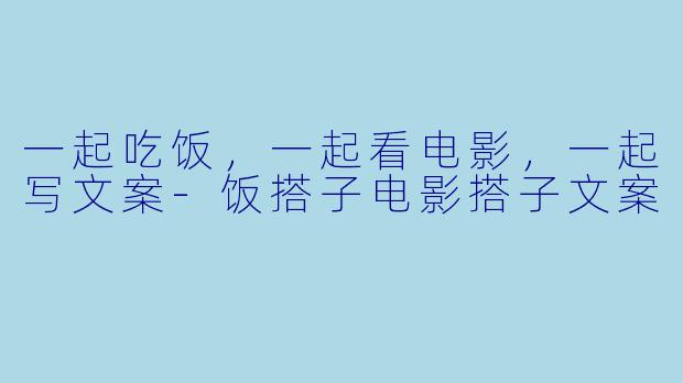 一起吃饭，一起看电影，一起写文案-饭搭子电影搭子文案