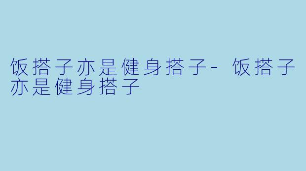 饭搭子亦是健身搭子-饭搭子亦是健身搭子