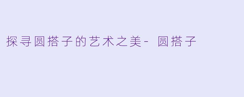 探寻圆搭子的艺术之美-圆搭子
