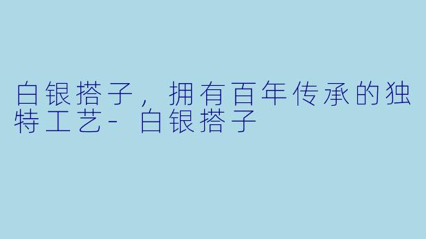 白银搭子,拥有百年传承的独特工艺-白银搭子