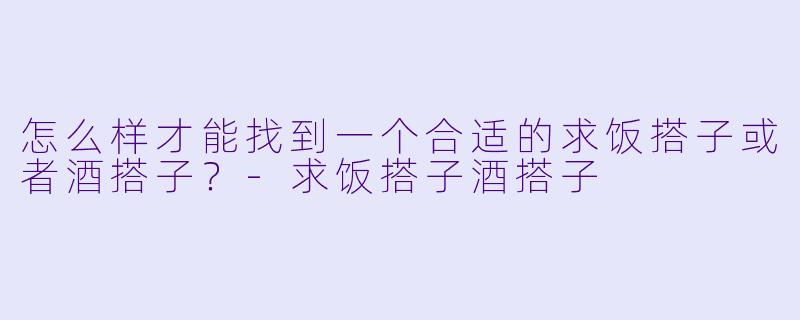 怎么样才能找到一个合适的求饭搭子或者酒搭子？