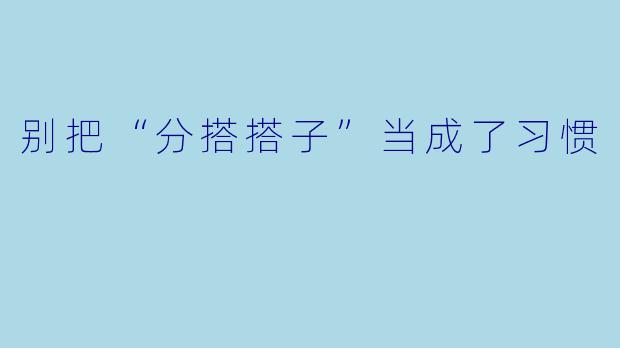 别把“分搭搭子”当成了习惯