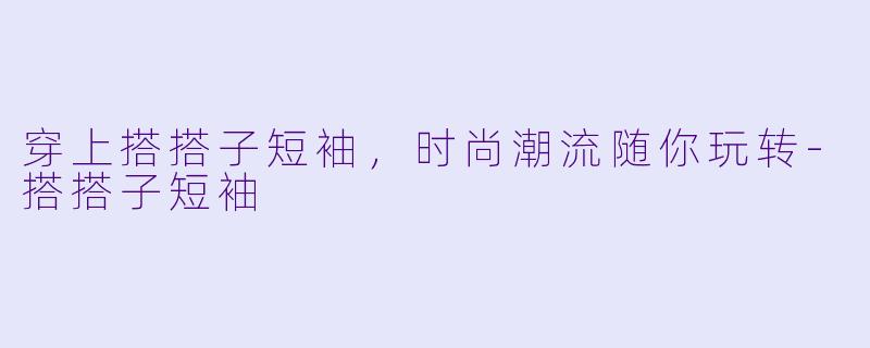 穿上搭搭子短袖，时尚潮流随你玩转