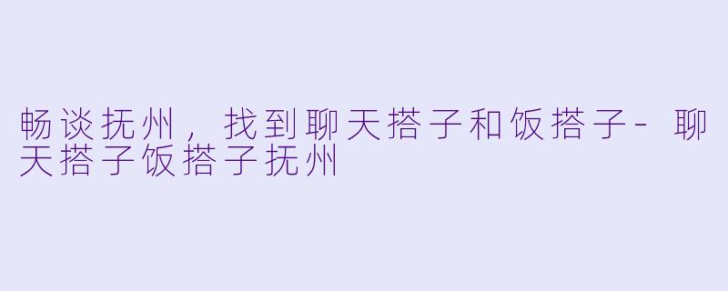 畅谈抚州，找到聊天搭子和饭搭子-聊天搭子饭搭子抚州