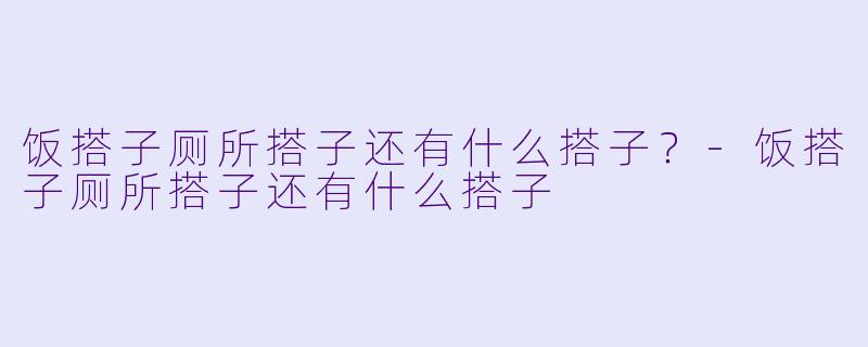 饭搭子厕所搭子还有什么搭子？