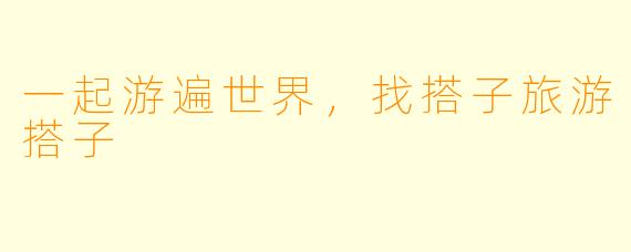 一起游遍世界，找搭子旅游搭子