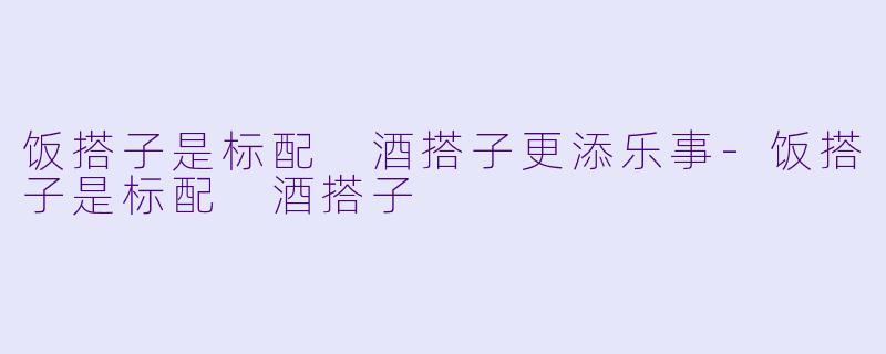 饭搭子是标配 酒搭子更添乐事-饭搭子是标配 酒搭子