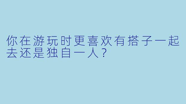 你在游玩时更喜欢有搭子一起去还是独自一人？