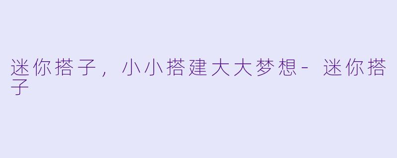 迷你搭子，小小搭建大大梦想-迷你搭子