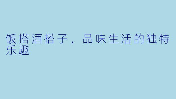 饭搭酒搭子，品味生活的独特乐趣