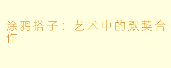 涂鸦搭子：艺术中的默契合作