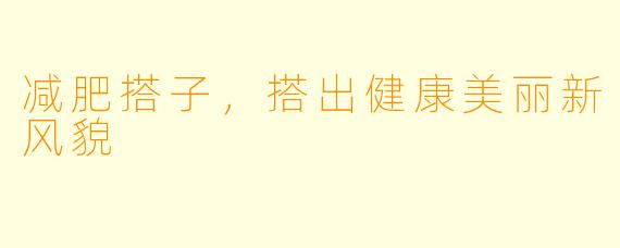 减肥搭子，搭出健康美丽新风貌