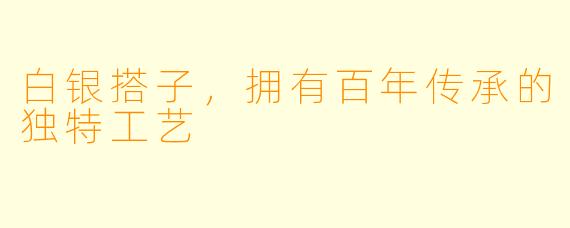 白银搭子,拥有百年传承的独特工艺