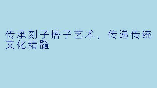 传承刻子搭子艺术，传递传统文化精髓