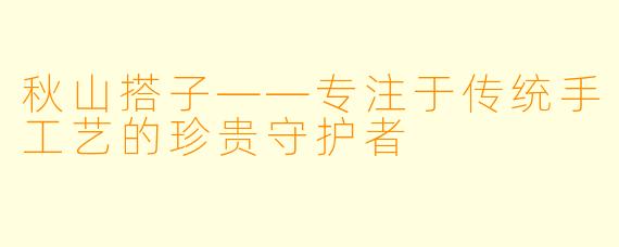 秋山搭子——专注于传统手工艺的珍贵守护者