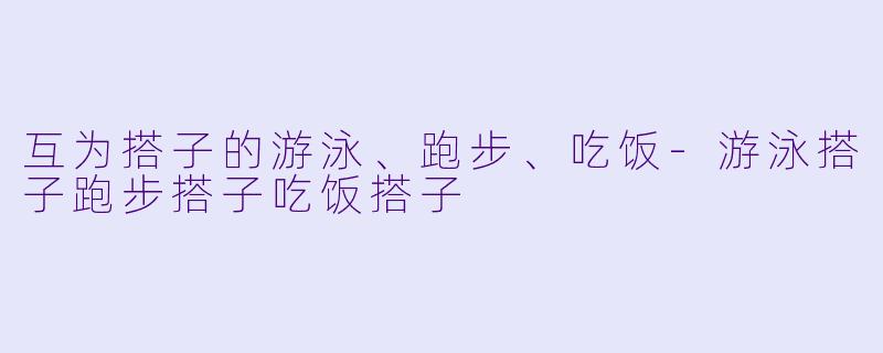 互为搭子的游泳、跑步、吃饭-游泳搭子跑步搭子吃饭搭子
