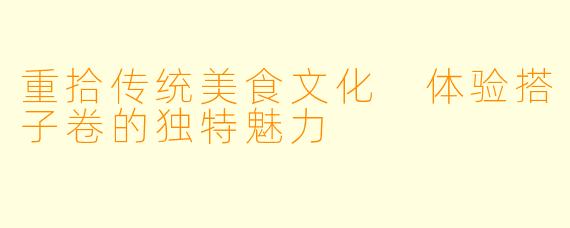 重拾传统美食文化 体验搭子卷的独特魅力