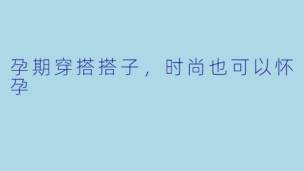 孕期穿搭搭子，时尚也可以怀孕