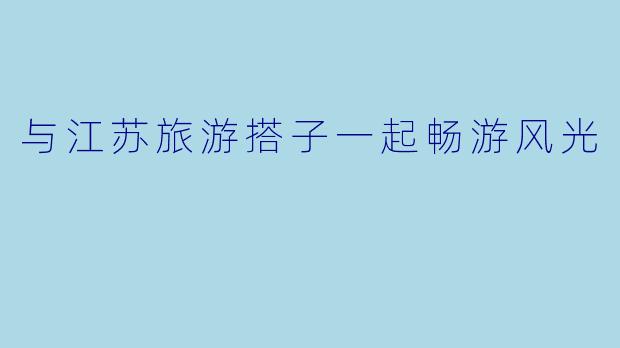 与江苏旅游搭子一起畅游风光