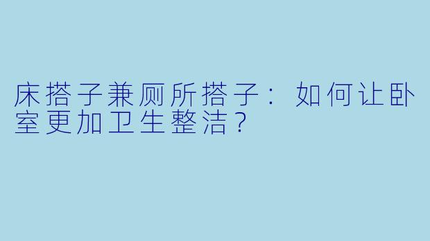 床搭子兼厕所搭子：如何让卧室更加卫生整洁？