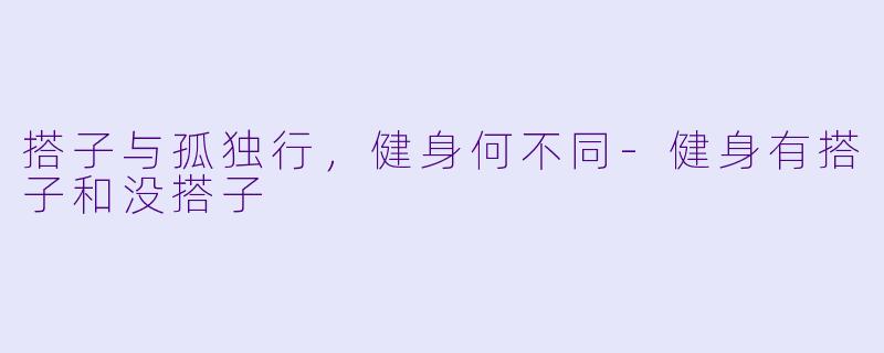 搭子与孤独行，健身何不同-健身有搭子和没搭子