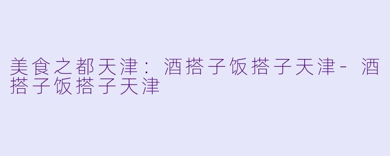 美食之都天津：酒搭子饭搭子天津-酒搭子饭搭子天津