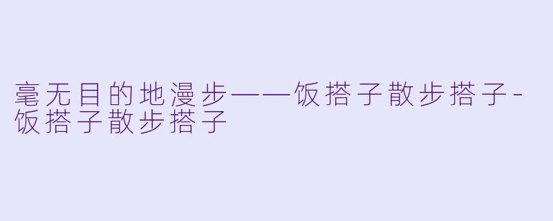 毫无目的地漫步——饭搭子散步搭子-饭搭子散步搭子