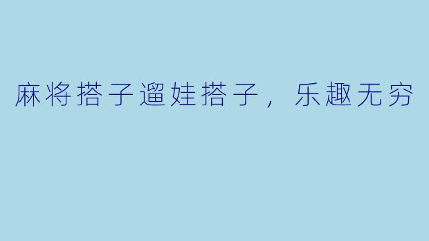 麻将搭子遛娃搭子，乐趣无穷