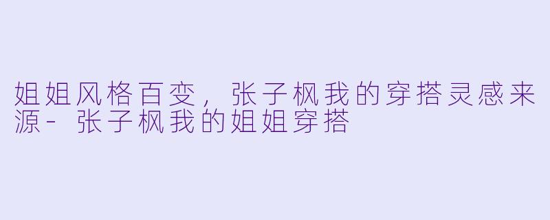 姐姐风格百变,张子枫我的穿搭灵感来源