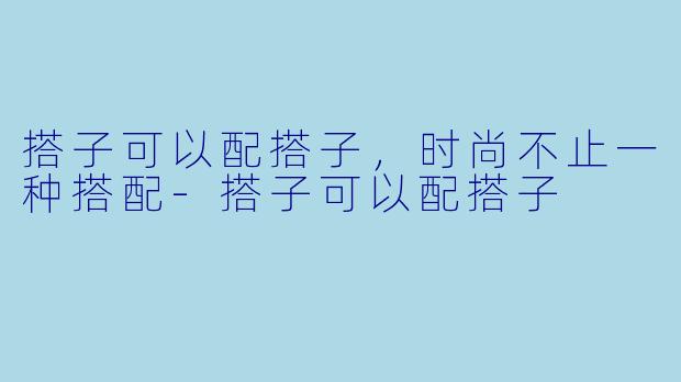 搭子可以配搭子，时尚不止一种搭配-搭子可以配搭子