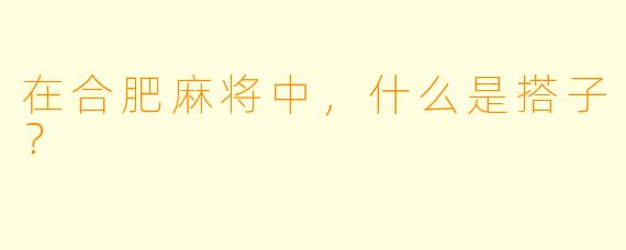 在合肥麻将中，什么是搭子？