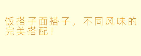 饭搭子面搭子，不同风味的完美搭配！