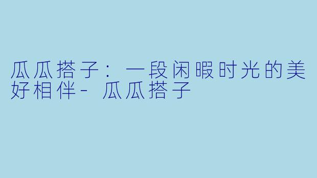 瓜瓜搭子：一段闲暇时光的美好相伴-瓜瓜搭子