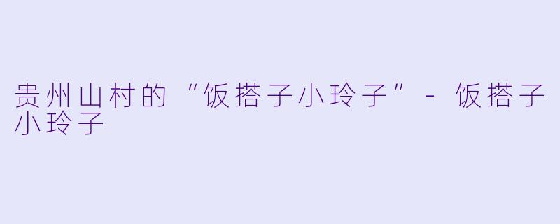 贵州山村的“饭搭子小玲子”-饭搭子小玲子