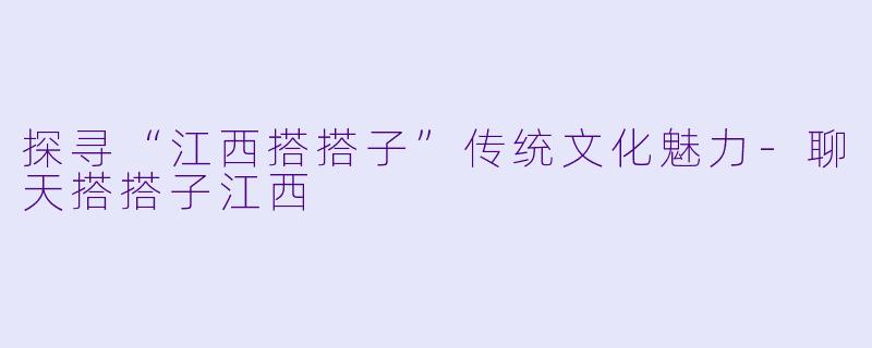 探寻“江西搭搭子”传统文化魅力-聊天搭搭子江西