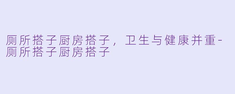 厕所搭子厨房搭子，卫生与健康并重-厕所搭子厨房搭子