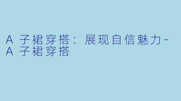 A子裙穿搭:展现自信魅力