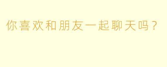 你喜欢和朋友一起聊天吗？