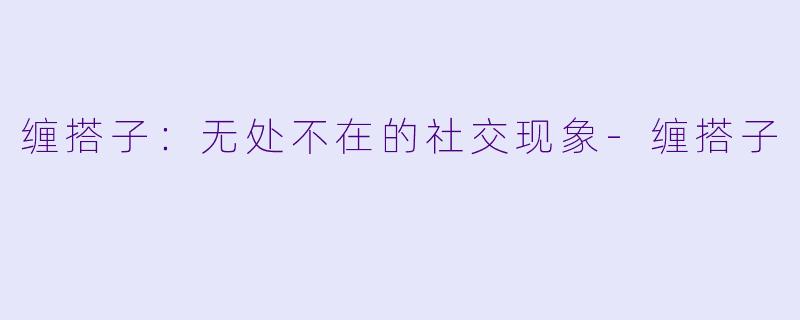 缠搭子：无处不在的社交现象-缠搭子