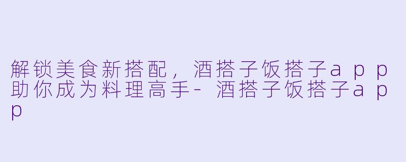 解锁美食新搭配，酒搭子饭搭子app助你成为料理高手-酒搭子饭搭子app