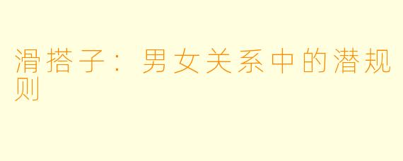 滑搭子：男女关系中的潜规则