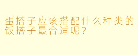 蛋搭子应该搭配什么种类的饭搭子最合适呢？
