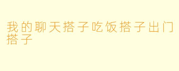 我的聊天搭子吃饭搭子出门搭子