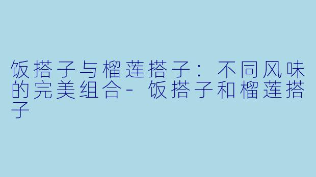 饭搭子与榴莲搭子：不同风味的完美组合-饭搭子和榴莲搭子