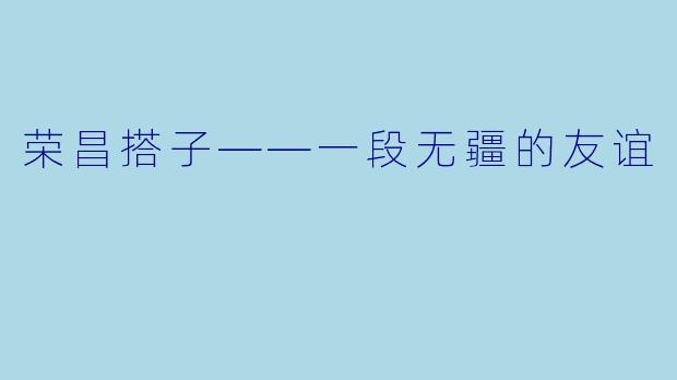 荣昌搭子——一段无疆的友谊