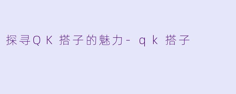 探寻QK搭子的魅力-qk搭子
