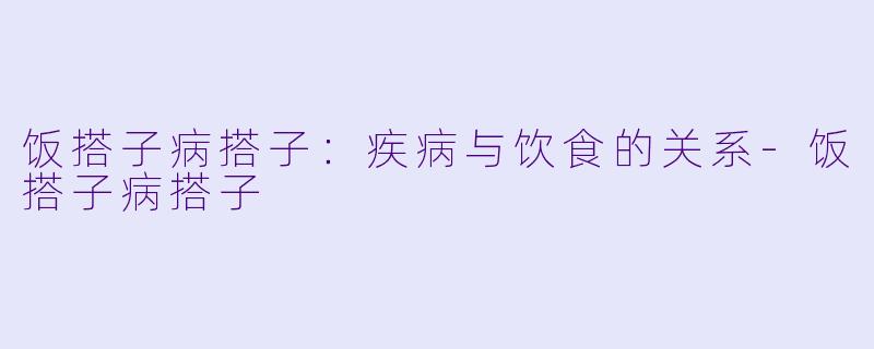 饭搭子病搭子：疾病与饮食的关系-饭搭子病搭子