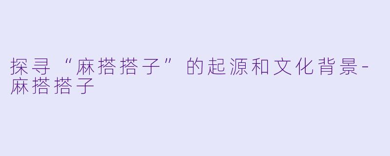 探寻“麻搭搭子”的起源和文化背景-麻搭搭子