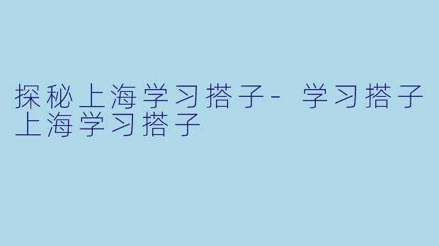 探秘上海学习搭子-学习搭子上海学习搭子