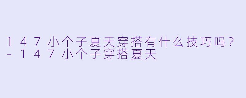 147小个子夏天穿搭有什么技巧吗？